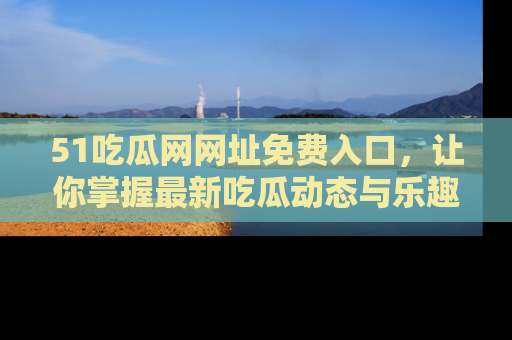 51吃瓜网网址免费入口，让你掌握最新吃瓜动态与乐趣！