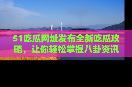 51吃瓜网址发布全新吃瓜攻略，让你轻松掌握八卦资讯！