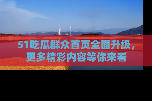 51吃瓜群众首页全面升级，更多精彩内容等你来看