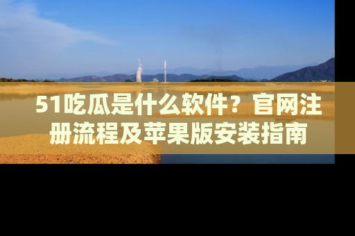 51吃瓜是什么软件？官网注册流程及苹果版安装指南