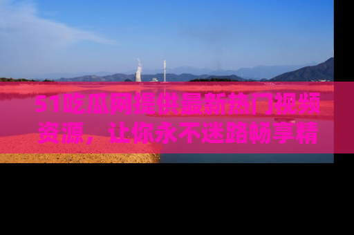 51吃瓜网提供最新热门视频资源，让你永不迷路畅享精彩！