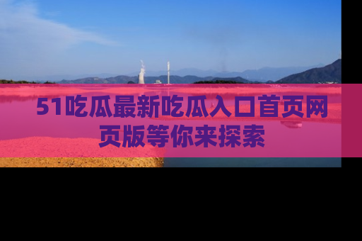51吃瓜最新吃瓜入口首页网页版等你来探索