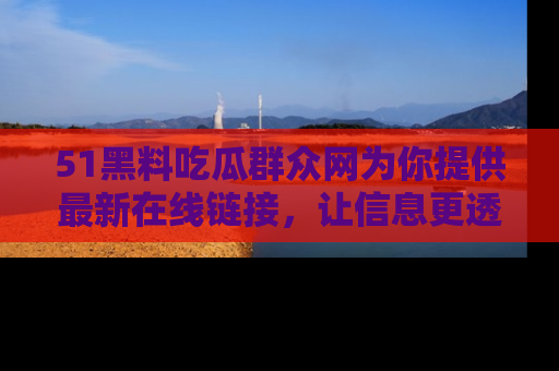 51黑料吃瓜群众网为你提供最新在线链接，让信息更透明