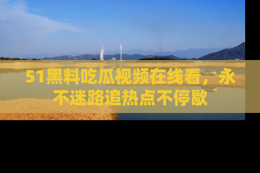 51黑料吃瓜视频在线看，永不迷路追热点不停歇