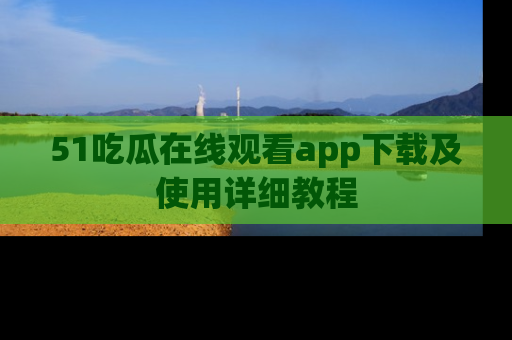 51吃瓜在线观看app下载及使用详细教程