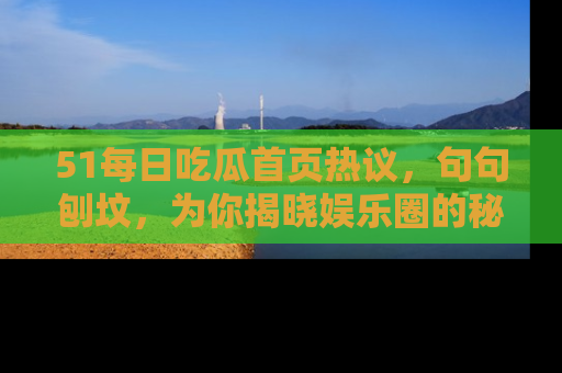 51每日吃瓜首页热议，句句刨坟，为你揭晓娱乐圈的秘密！