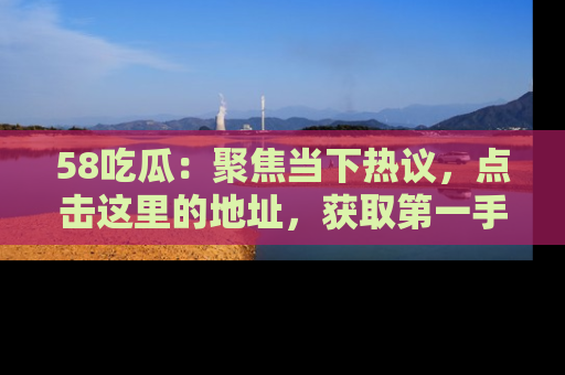 58吃瓜：聚焦当下热议，点击这里的地址，获取第一手的八卦信息！