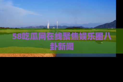 58吃瓜网在线聚焦娱乐圈八卦新闻