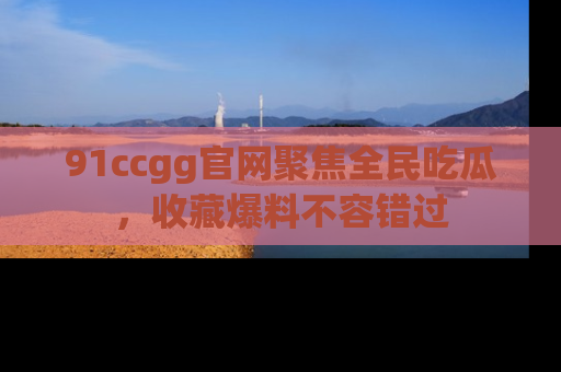 91ccgg官网聚焦全民吃瓜，收藏爆料不容错过