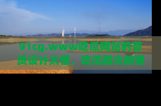 91cg.www吃瓜网站的首页设计太怪，吃瓜群众都懵了！