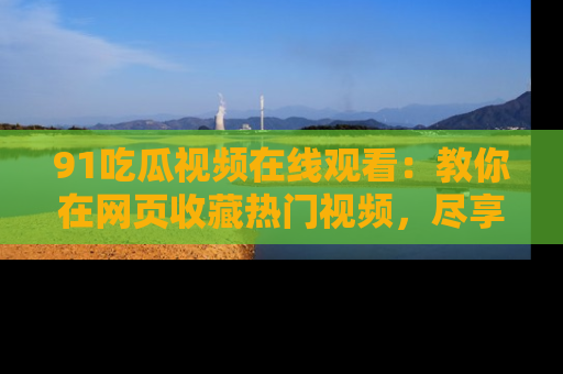 91吃瓜视频在线观看：教你在网页收藏热门视频，尽享吃瓜乐趣！