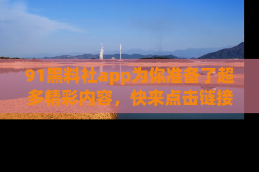 91黑料社app为你准备了超多精彩内容,快来点击链接一起探秘吧!
