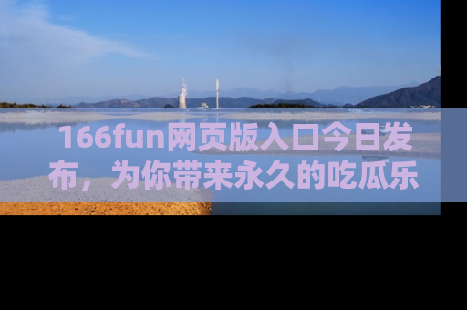 166fun网页版入口今日发布,为你带来永久的吃瓜乐趣与惊喜!
