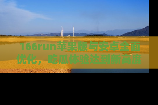 166run苹果版与安卓全面优化,吃瓜体验达到新高度!