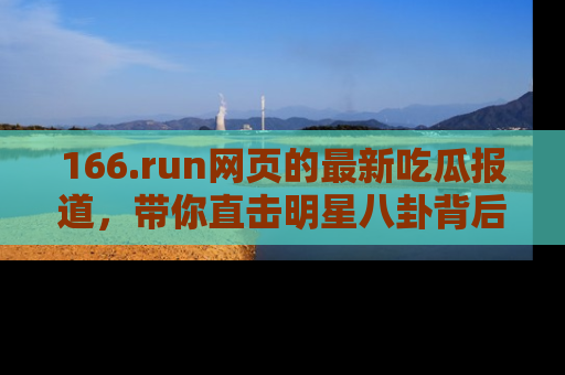 166.run网页的最新吃瓜报道,带你直击明星八卦背后的真相!