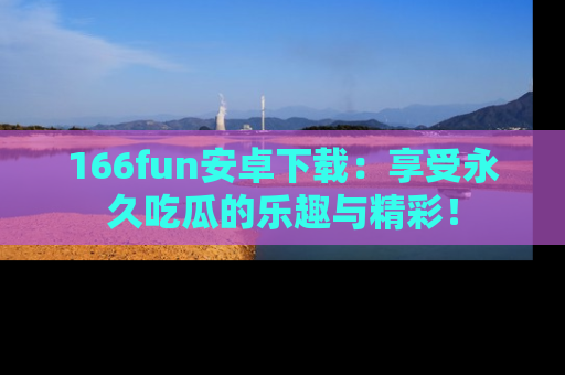 166fun安卓下载:享受永久吃瓜的乐趣与精彩!