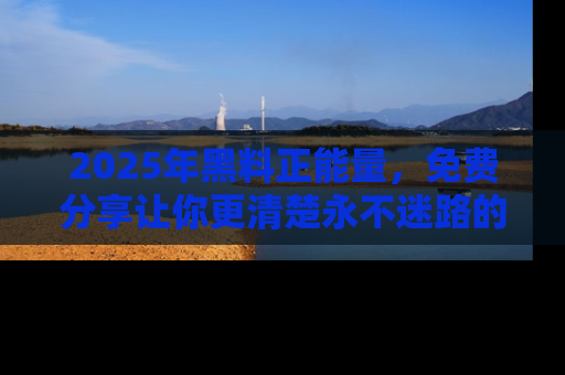 2025年黑料正能量,免费分享让你更清楚永不迷路的真相!