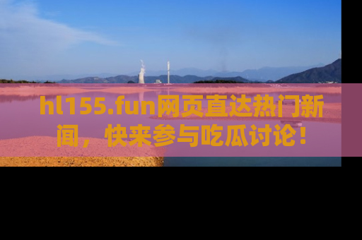 hl155.fun网页直达热门新闻，快来参与吃瓜讨论！