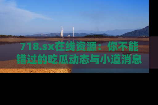718.sx在线资源:你不能错过的吃瓜动态与小道消息