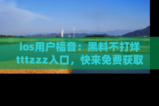 ios用户福音：黑料不打烊tttzzz入口，快来免费获取最新娱乐黑料！