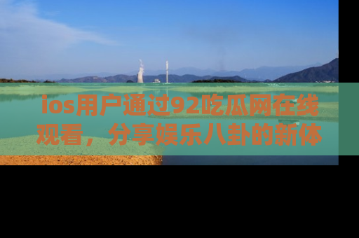 ios用户通过92吃瓜网在线观看，分享娱乐八卦的新体验！