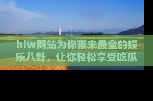 hlw网站为你带来最全的娱乐八卦，让你轻松享受吃瓜时光