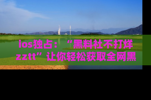 ios独占：“黑料社不打烊zztt”让你轻松获取全网黑料信息，不容错过！
