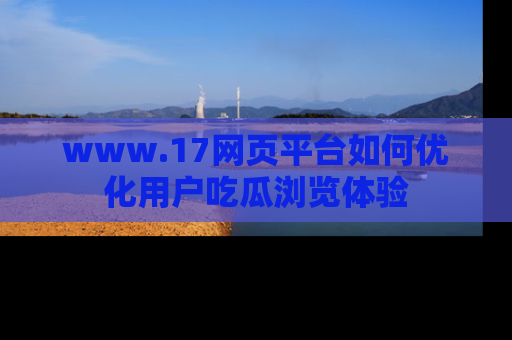 www.17网页平台如何优化用户吃瓜浏览体验