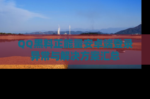QQ黑料正能量安卓端登录异常与解决方案汇总