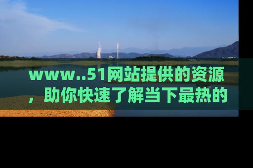 www..51网站提供的资源，助你快速了解当下最热的娱乐八卦
