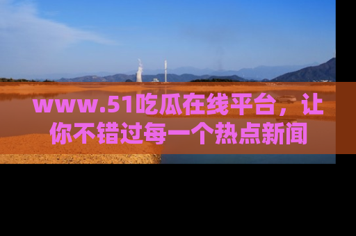 www.51吃瓜在线平台，让你不错过每一个热点新闻