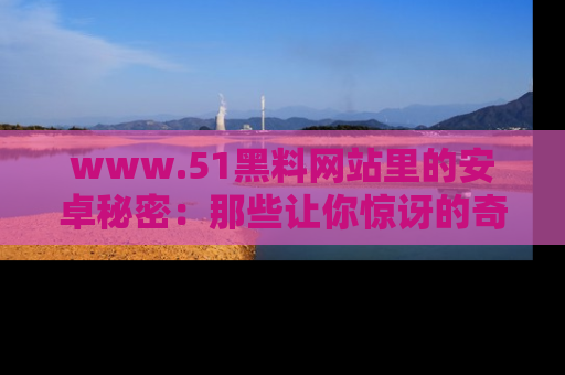 www.51黑料网站里的安卓秘密：那些让你惊讶的奇闻轶事盘点
