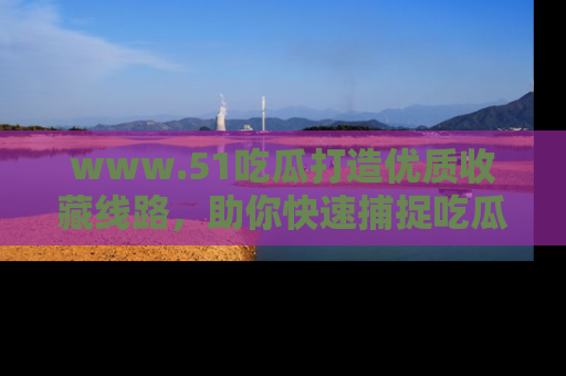 www.51吃瓜打造优质收藏线路，助你快速捕捉吃瓜热点