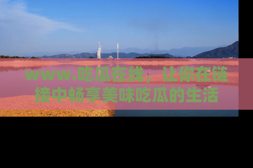 www.吃瓜在线，让你在链接中畅享美味吃瓜的生活