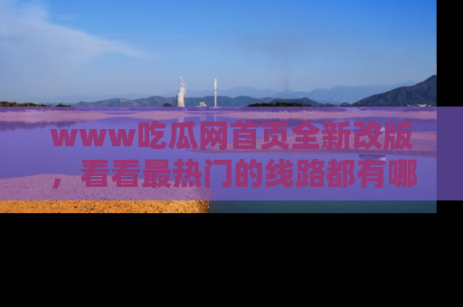 www吃瓜网首页全新改版，看看最热门的线路都有哪些！