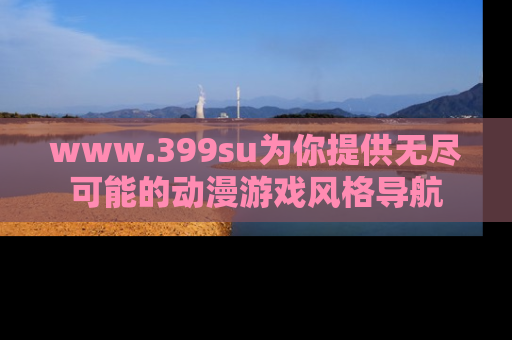 www.399su为你提供无尽可能的动漫游戏风格导航