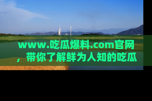 www.吃瓜爆料.com官网，带你了解鲜为人知的吃瓜故事与内幕！