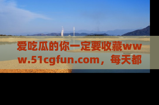 爱吃瓜的你一定要收藏www.51cgfun.com，每天都能发布精彩点评！