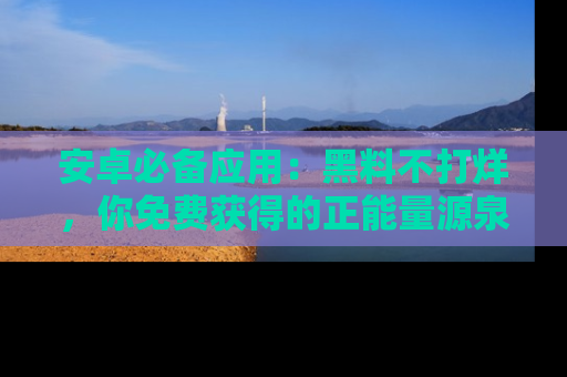 安卓必备应用：黑料不打烊，你免费获得的正能量源泉！
