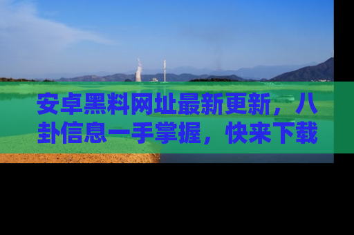 安卓黑料网址最新更新，八卦信息一手掌握，快来下载