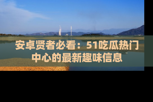 安卓贤者必看：51吃瓜热门中心的最新趣味信息