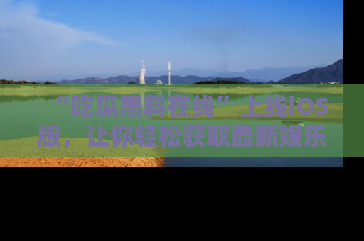 “吃瓜黑料在线”上线iOS版,让你轻松获取最新娱乐新闻