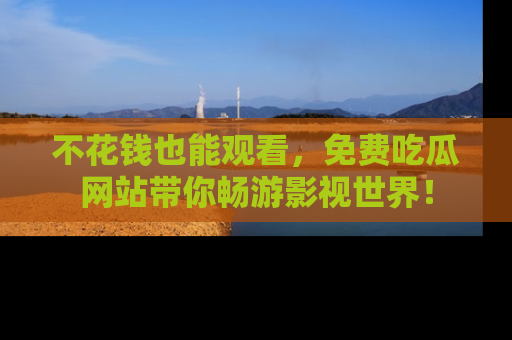 不花钱也能观看，免费吃瓜网站带你畅游影视世界！