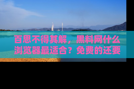 百思不得其解，黑料网什么浏览器最适合？免费的还要能吃瓜太难了！