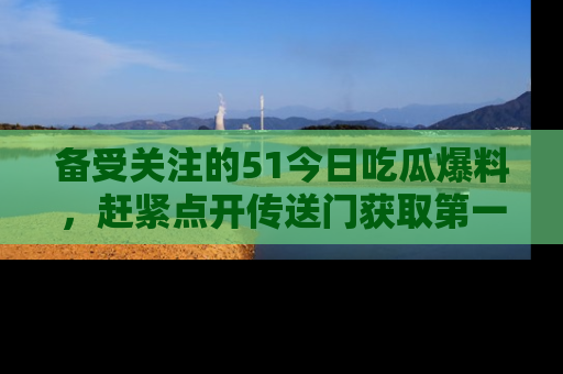 备受关注的51今日吃瓜爆料，赶紧点开传送门获取第一手消息！
