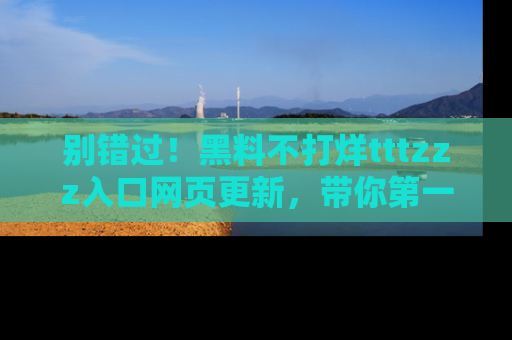 别错过！黑料不打烊tttzzz入口网页更新，带你第一时间了解最新动态！
