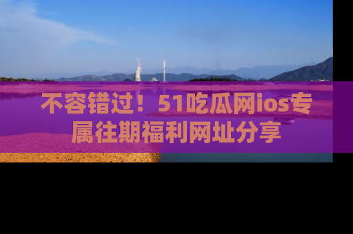 不容错过！51吃瓜网ios专属往期福利网址分享