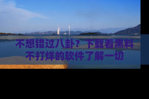 不想错过八卦？下载看黑料不打烊的软件了解一切