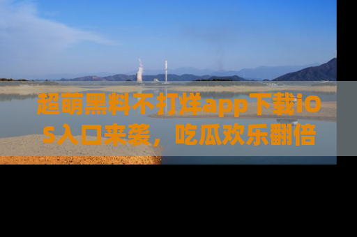 超萌黑料不打烊app下载iOS入口来袭，吃瓜欢乐翻倍！