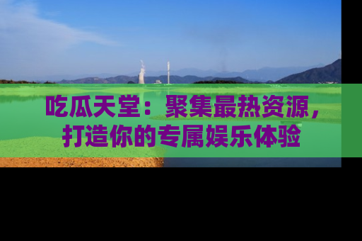 吃瓜天堂：聚集最热资源，打造你的专属娱乐体验